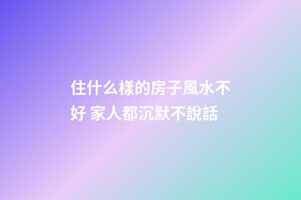 住什么樣的房子風水不好 家人都沉默不說話